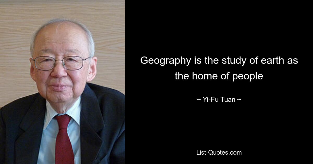 Geography is the study of earth as the home of people — © Yi-Fu Tuan