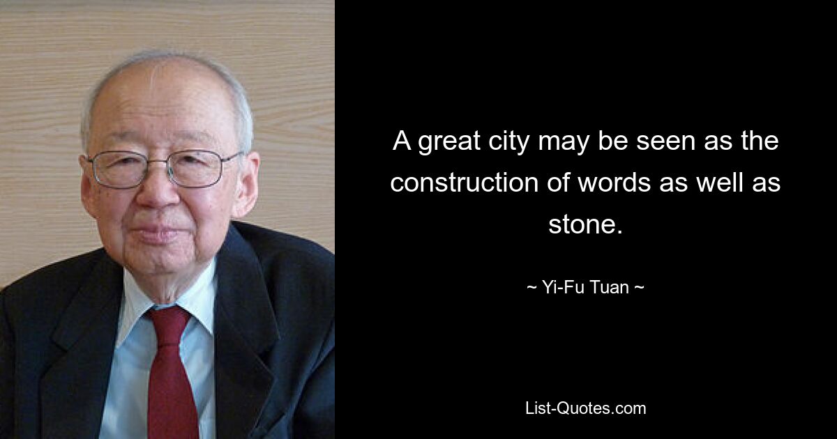 A great city may be seen as the construction of words as well as stone. — © Yi-Fu Tuan