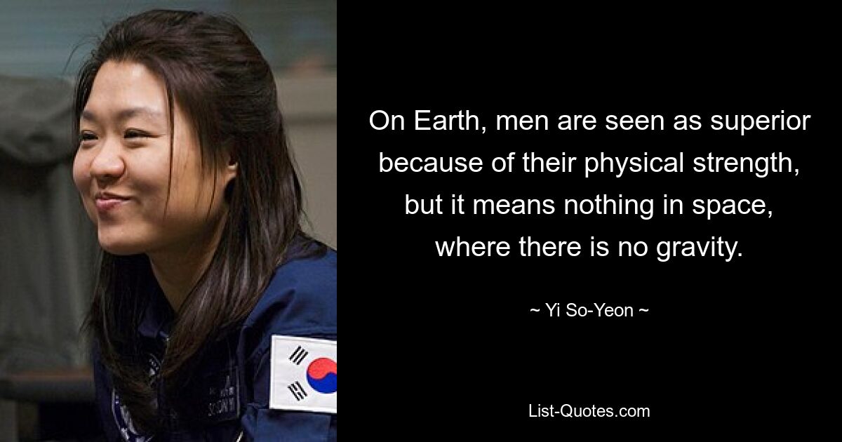 On Earth, men are seen as superior because of their physical strength, but it means nothing in space, where there is no gravity. — © Yi So-Yeon