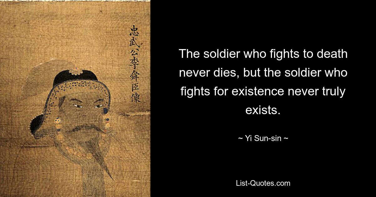 The soldier who fights to death never dies, but the soldier who fights for existence never truly exists. — © Yi Sun-sin