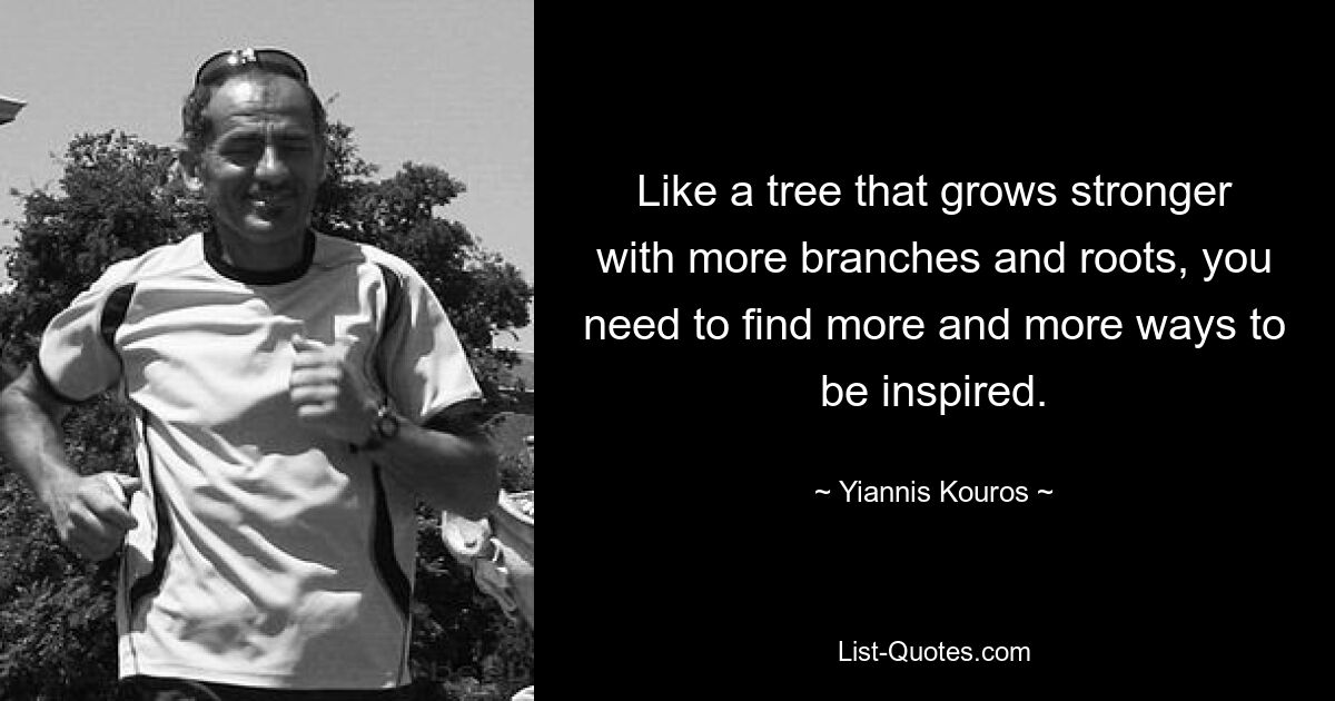 Like a tree that grows stronger with more branches and roots, you need to find more and more ways to be inspired. — © Yiannis Kouros