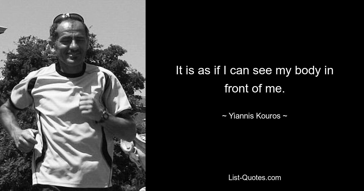 It is as if I can see my body in front of me. — © Yiannis Kouros