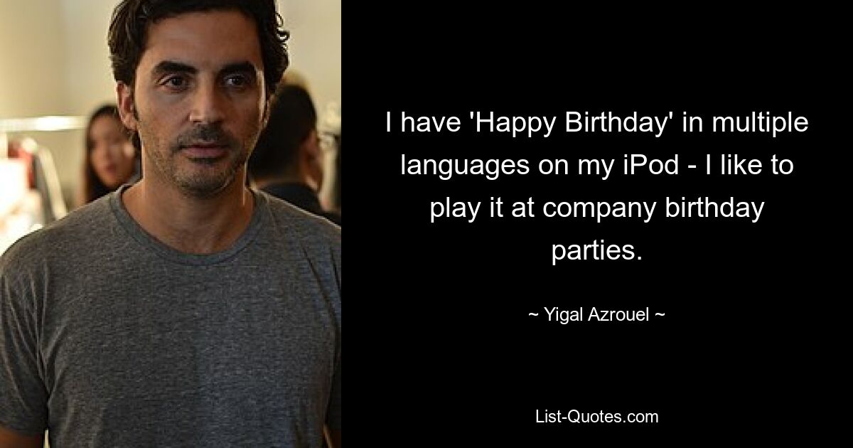 I have 'Happy Birthday' in multiple languages on my iPod - I like to play it at company birthday parties. — © Yigal Azrouel