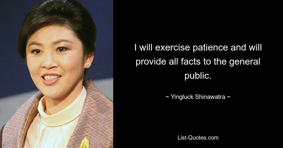 I will exercise patience and will provide all facts to the general public. — © Yingluck Shinawatra