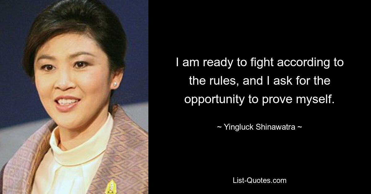 I am ready to fight according to the rules, and I ask for the opportunity to prove myself. — © Yingluck Shinawatra