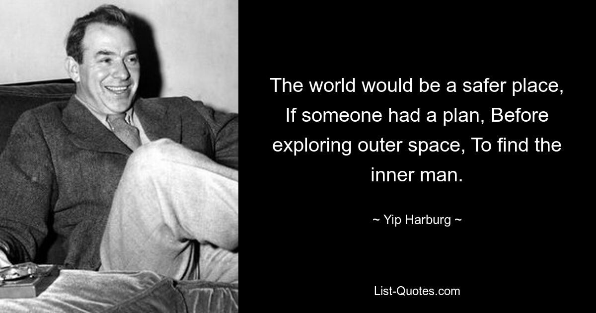 The world would be a safer place, If someone had a plan, Before exploring outer space, To find the inner man. — © Yip Harburg