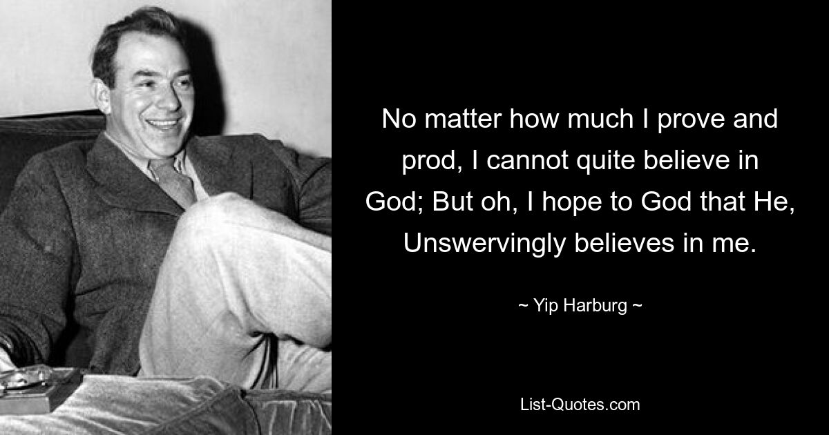 No matter how much I prove and prod, I cannot quite believe in God; But oh, I hope to God that He, Unswervingly believes in me. — © Yip Harburg