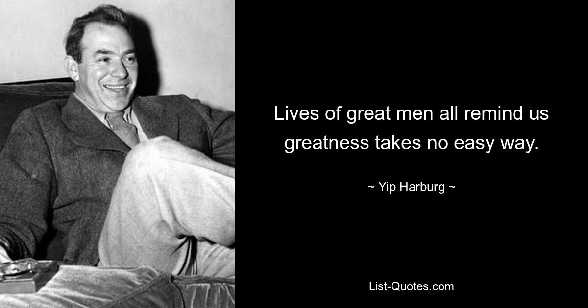 Lives of great men all remind us greatness takes no easy way. — © Yip Harburg