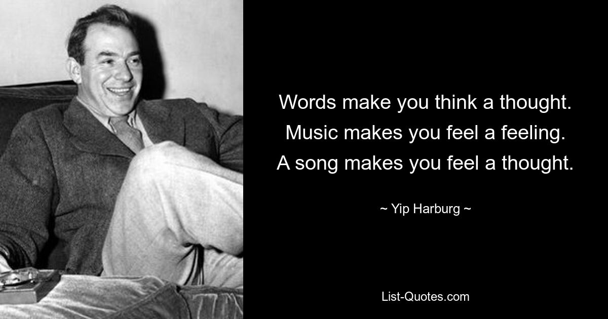 Words make you think a thought.
Music makes you feel a feeling.
A song makes you feel a thought. — © Yip Harburg