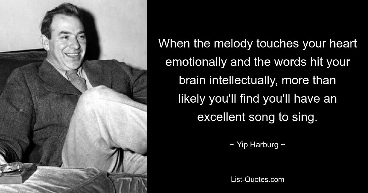 When the melody touches your heart emotionally and the words hit your brain intellectually, more than likely you'll find you'll have an excellent song to sing. — © Yip Harburg