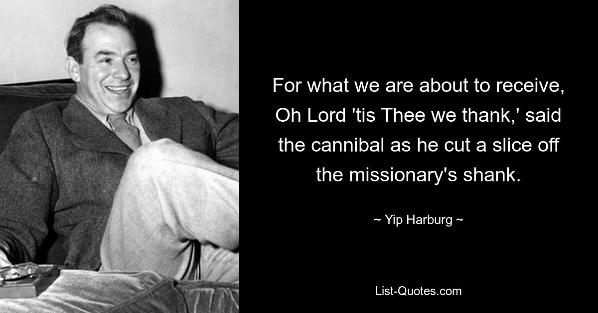 For what we are about to receive, Oh Lord 'tis Thee we thank,' said the cannibal as he cut a slice off the missionary's shank. — © Yip Harburg