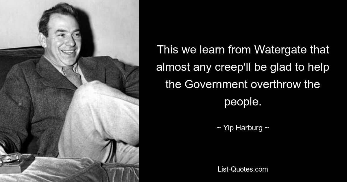 This we learn from Watergate that almost any creep'll be glad to help the Government overthrow the people. — © Yip Harburg