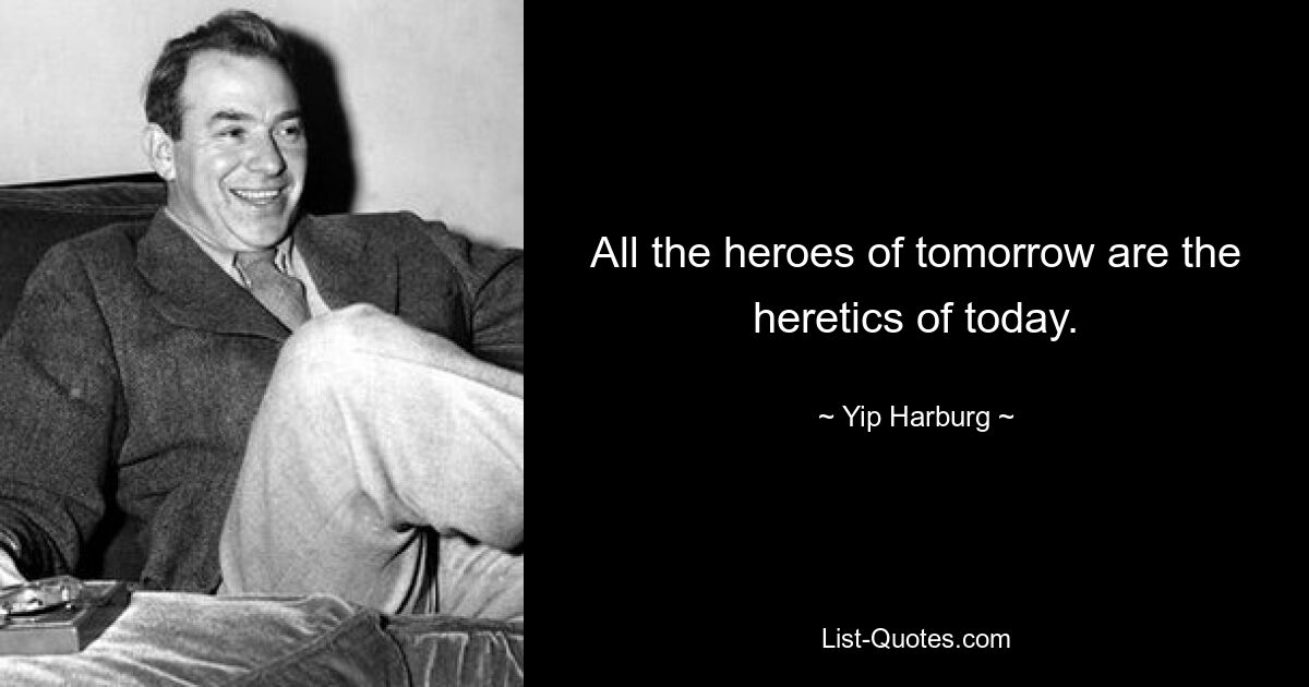 All the heroes of tomorrow are the heretics of today. — © Yip Harburg