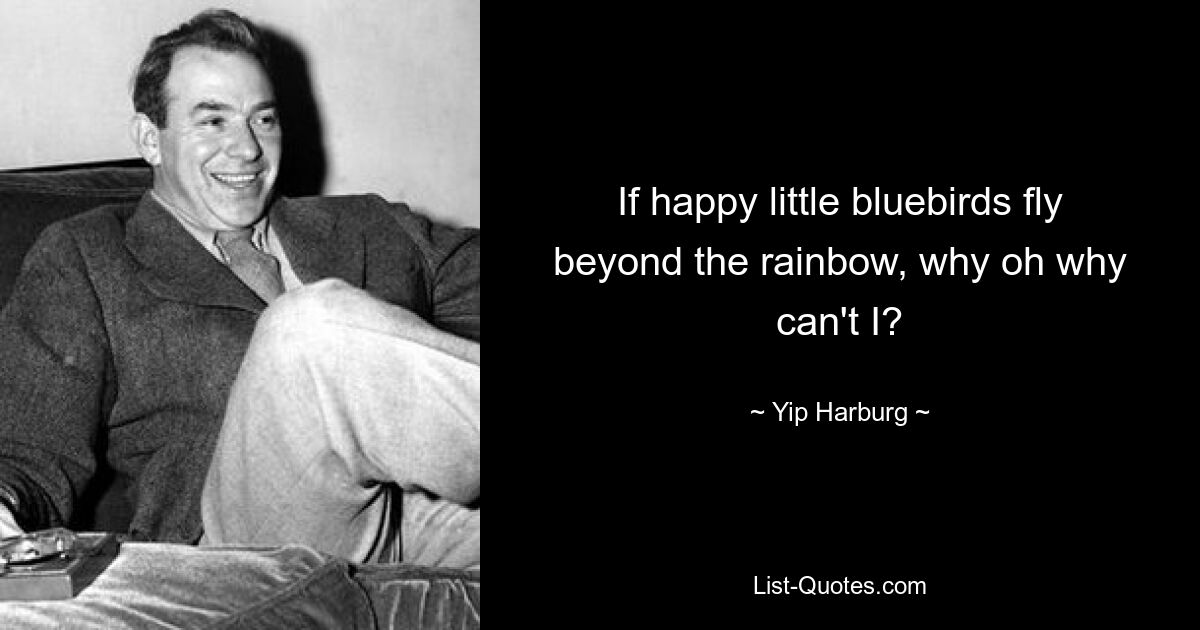 If happy little bluebirds fly beyond the rainbow, why oh why can't I? — © Yip Harburg