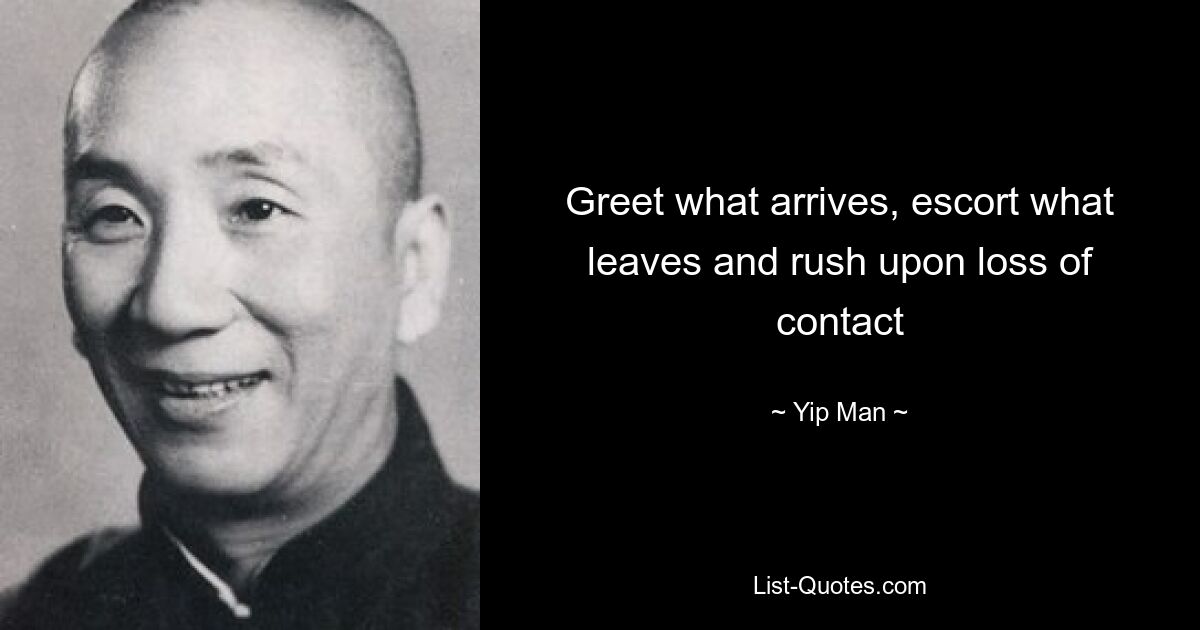 Greet what arrives, escort what leaves and rush upon loss of contact — © Yip Man