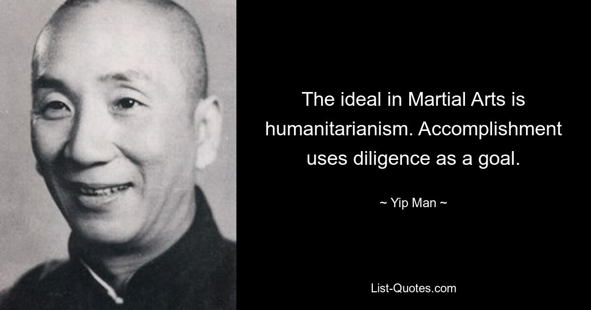 The ideal in Martial Arts is humanitarianism. Accomplishment uses diligence as a goal. — © Yip Man