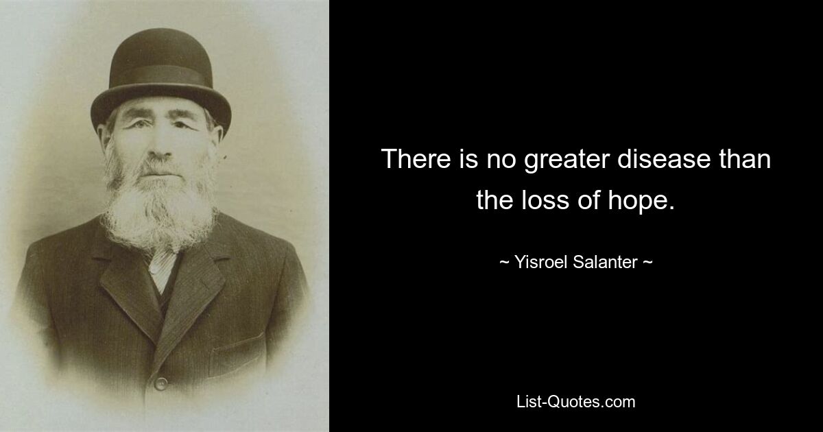 There is no greater disease than the loss of hope. — © Yisroel Salanter