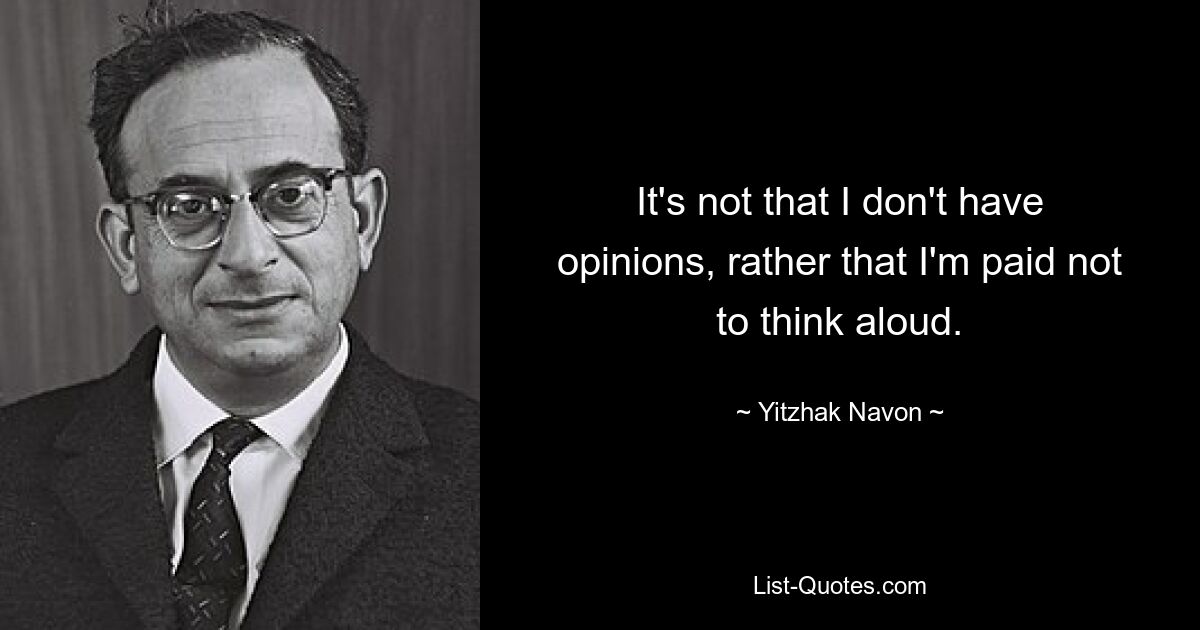 Дело не в том, что у меня нет мнений, а в том, что мне платят за то, чтобы я не думал вслух. — © Ицхак Навон 