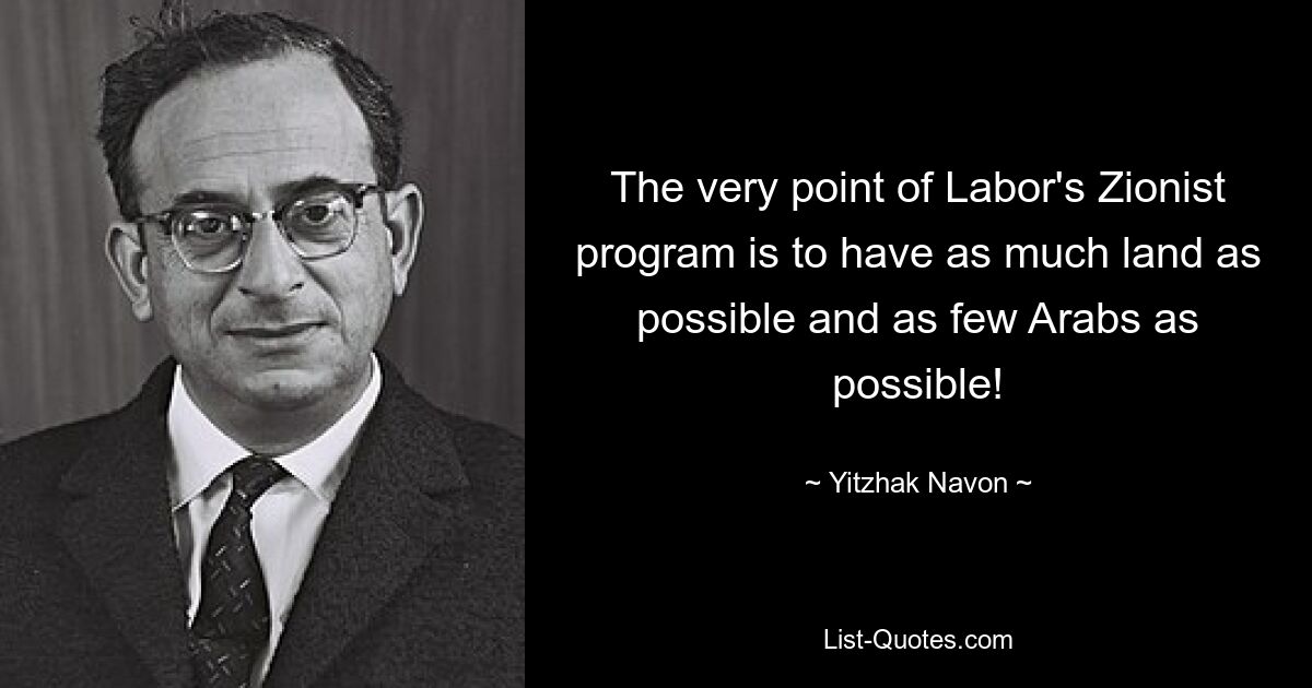 The very point of Labor's Zionist program is to have as much land as possible and as few Arabs as possible! — © Yitzhak Navon