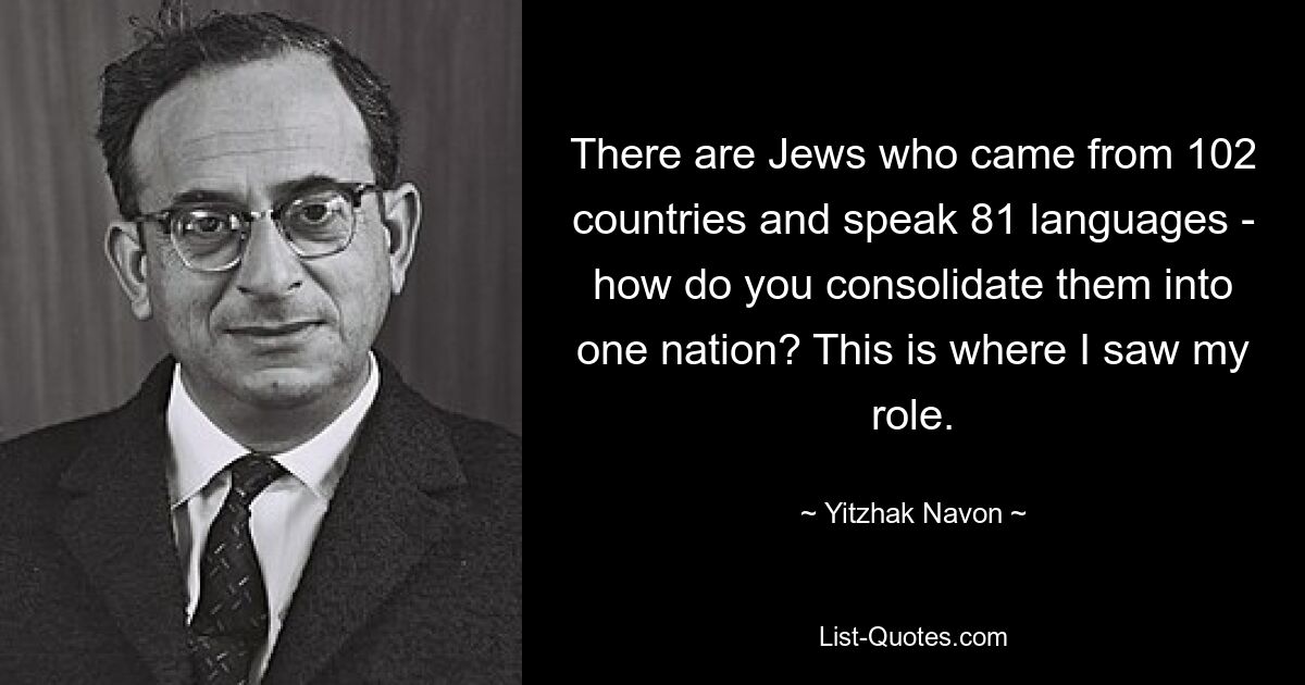 Es gibt Juden, die aus 102 Ländern kommen und 81 Sprachen sprechen – wie kann man sie zu einer Nation zusammenfassen? Hier sah ich meine Rolle. — © Yitzhak Navon 