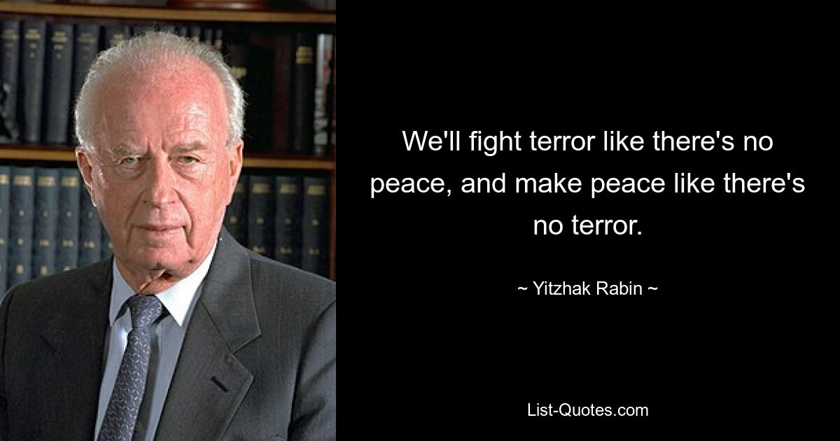 We'll fight terror like there's no peace, and make peace like there's no terror. — © Yitzhak Rabin