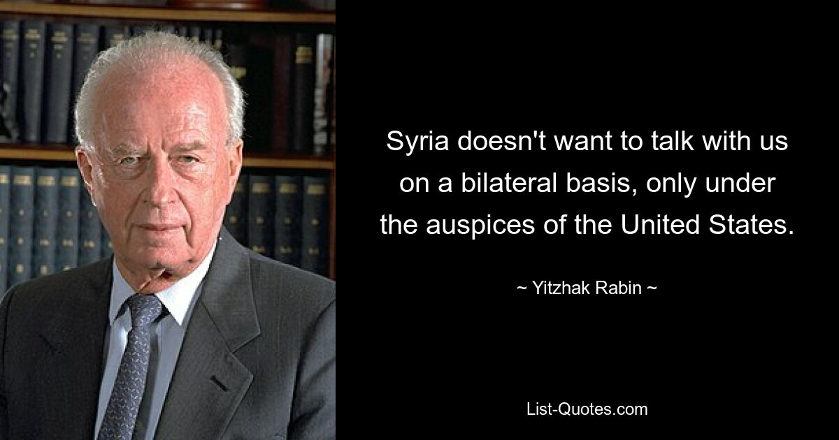 Syria doesn't want to talk with us on a bilateral basis, only under the auspices of the United States. — © Yitzhak Rabin