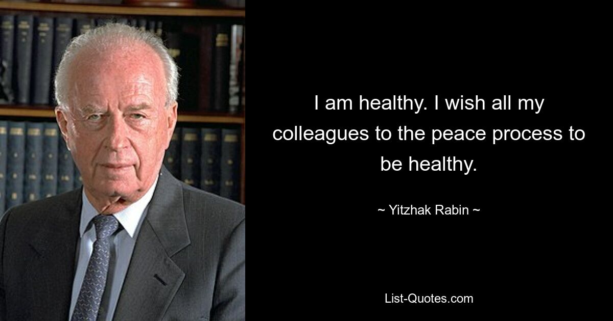 I am healthy. I wish all my colleagues to the peace process to be healthy. — © Yitzhak Rabin