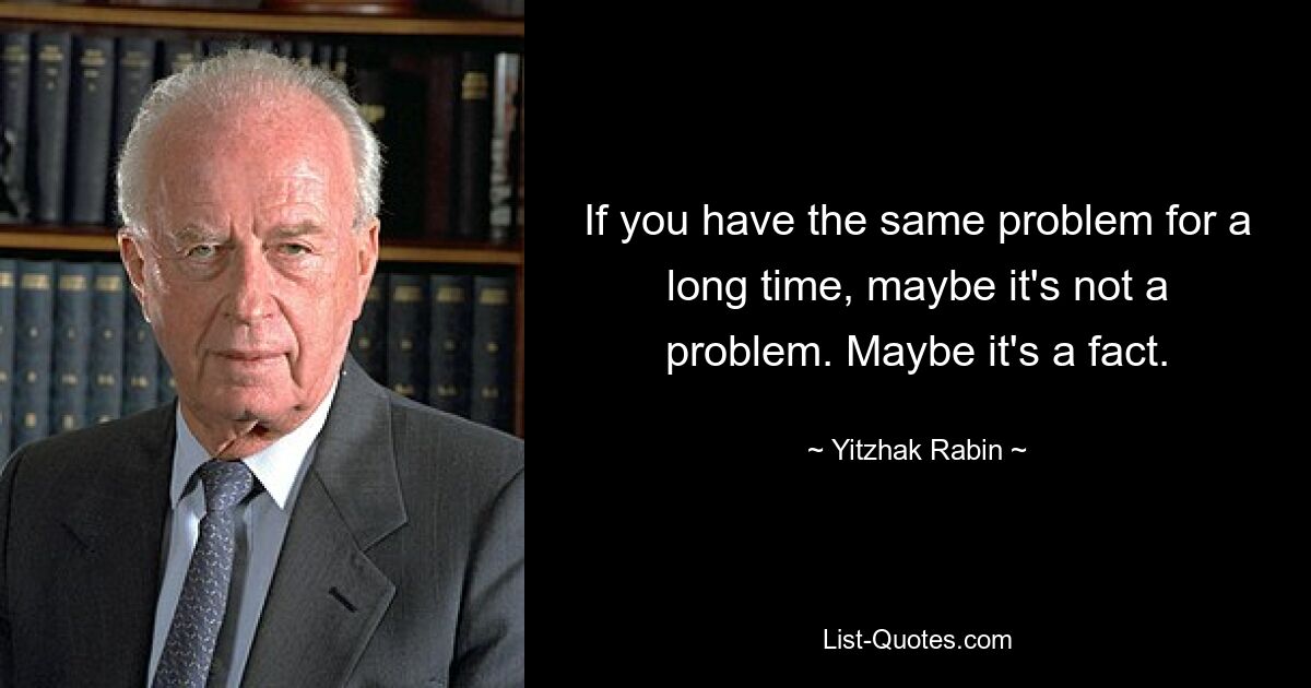 If you have the same problem for a long time, maybe it's not a problem. Maybe it's a fact. — © Yitzhak Rabin