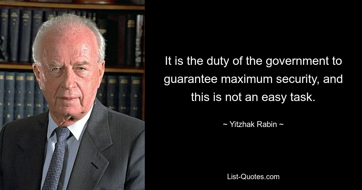 It is the duty of the government to guarantee maximum security, and this is not an easy task. — © Yitzhak Rabin