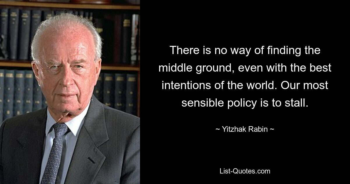 There is no way of finding the middle ground, even with the best intentions of the world. Our most sensible policy is to stall. — © Yitzhak Rabin