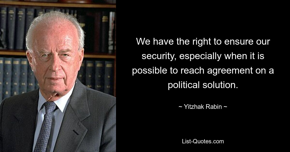 We have the right to ensure our security, especially when it is possible to reach agreement on a political solution. — © Yitzhak Rabin