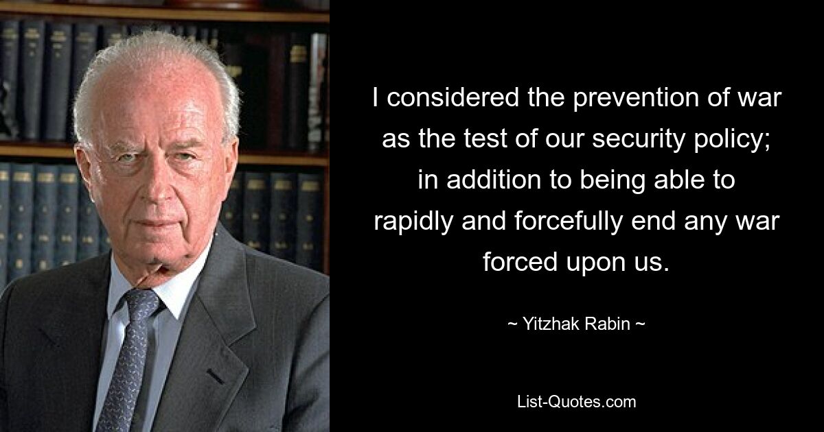 I considered the prevention of war as the test of our security policy; in addition to being able to rapidly and forcefully end any war forced upon us. — © Yitzhak Rabin