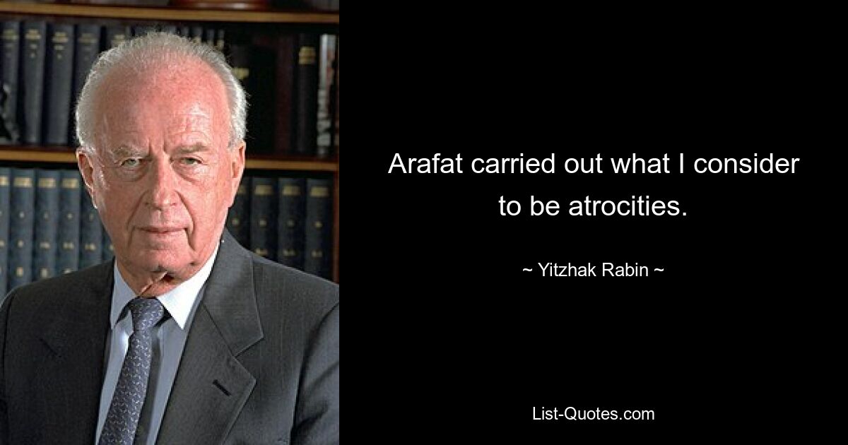 Arafat carried out what I consider to be atrocities. — © Yitzhak Rabin