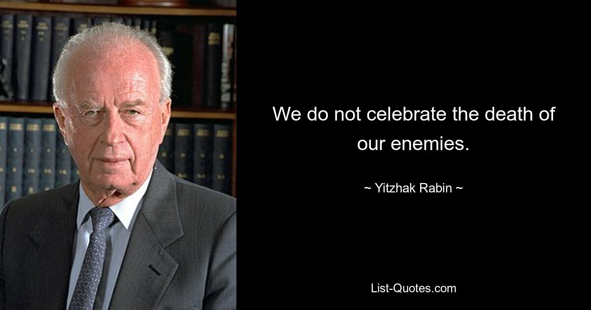 We do not celebrate the death of our enemies. — © Yitzhak Rabin