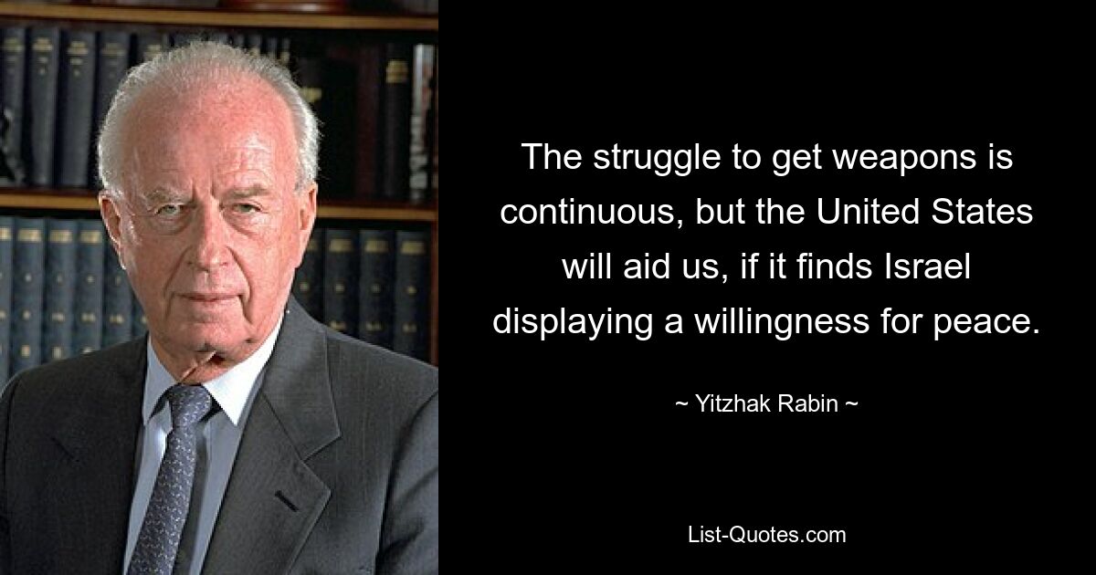 The struggle to get weapons is continuous, but the United States will aid us, if it finds Israel displaying a willingness for peace. — © Yitzhak Rabin