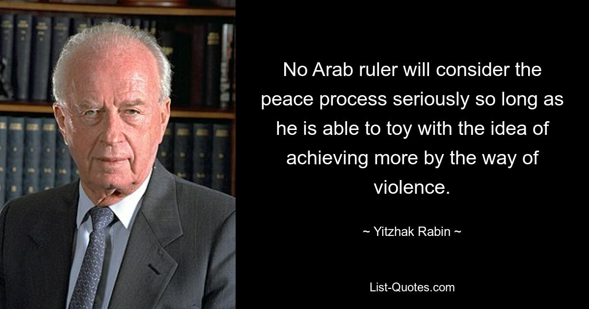 No Arab ruler will consider the peace process seriously so long as he is able to toy with the idea of achieving more by the way of violence. — © Yitzhak Rabin