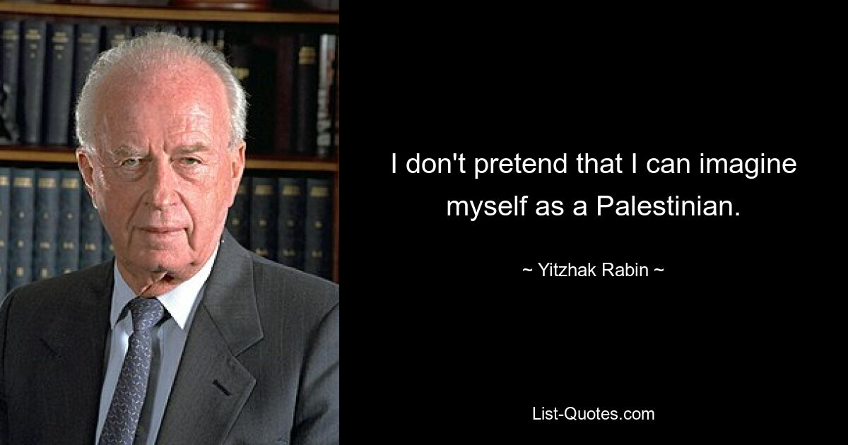 I don't pretend that I can imagine myself as a Palestinian. — © Yitzhak Rabin