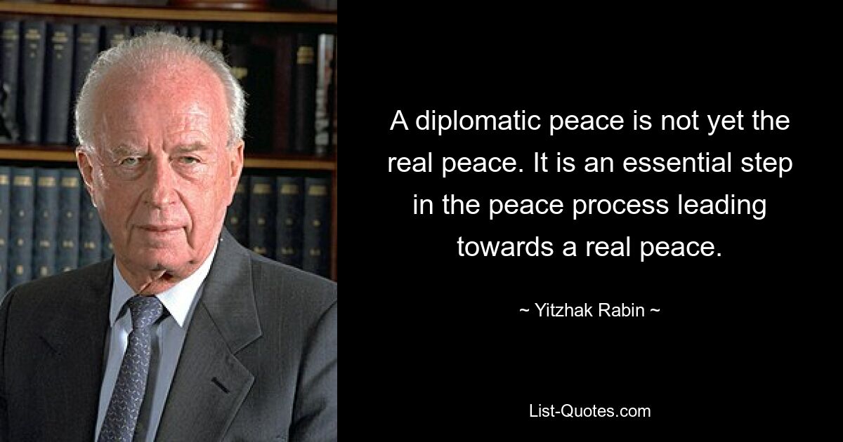 A diplomatic peace is not yet the real peace. It is an essential step in the peace process leading towards a real peace. — © Yitzhak Rabin