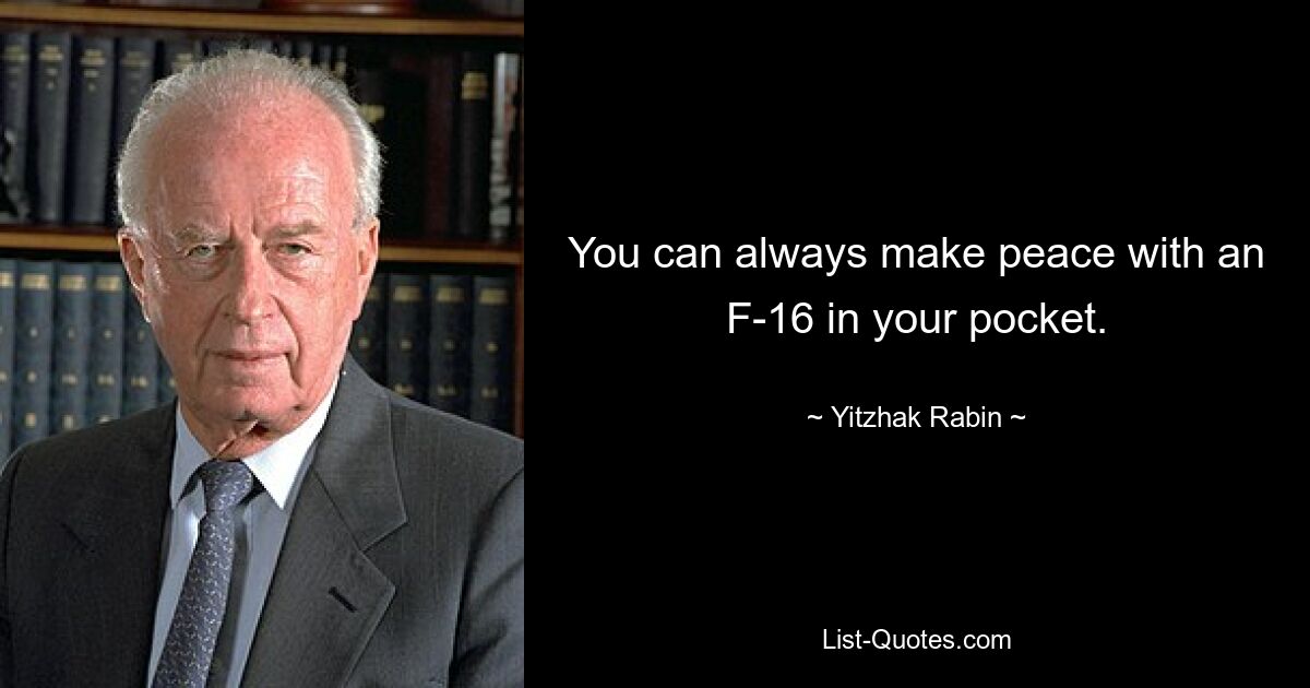 You can always make peace with an F-16 in your pocket. — © Yitzhak Rabin