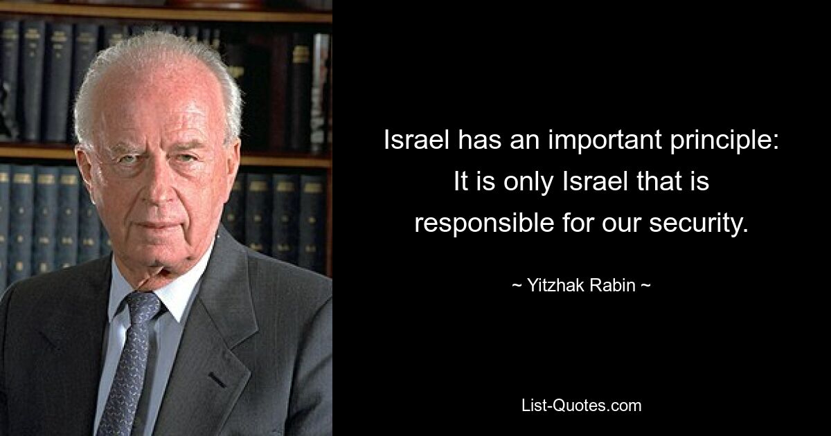 Israel has an important principle: It is only Israel that is responsible for our security. — © Yitzhak Rabin