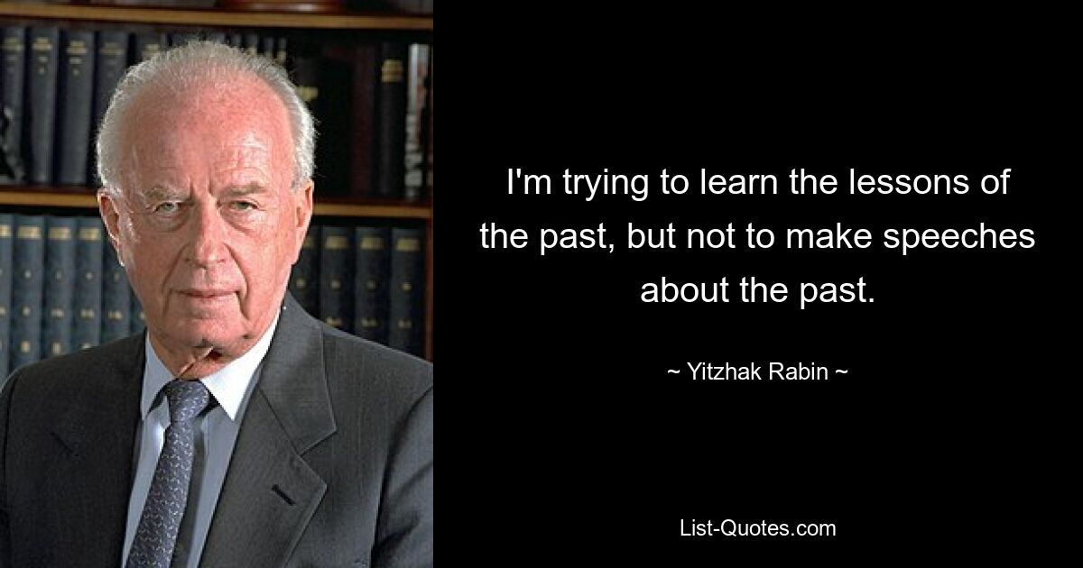 I'm trying to learn the lessons of the past, but not to make speeches about the past. — © Yitzhak Rabin