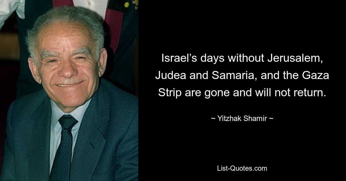 Die Tage Israels ohne Jerusalem, Judäa und Samaria und den Gazastreifen sind vorbei und werden nicht wiederkommen. — © Yitzhak Shamir