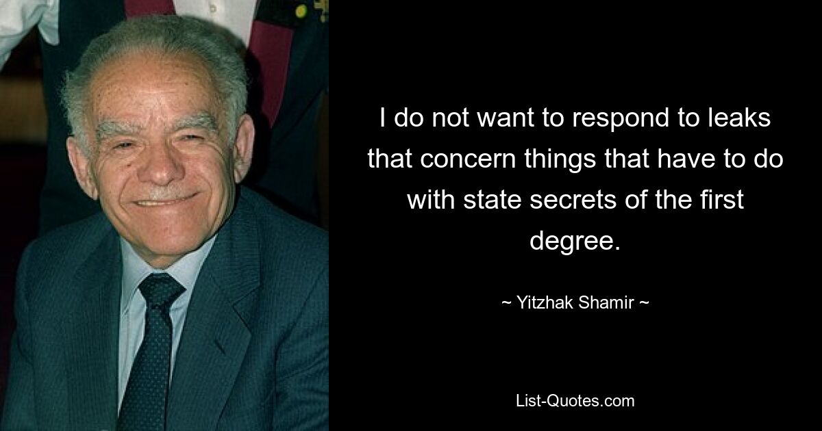 I do not want to respond to leaks that concern things that have to do with state secrets of the first degree. — © Yitzhak Shamir