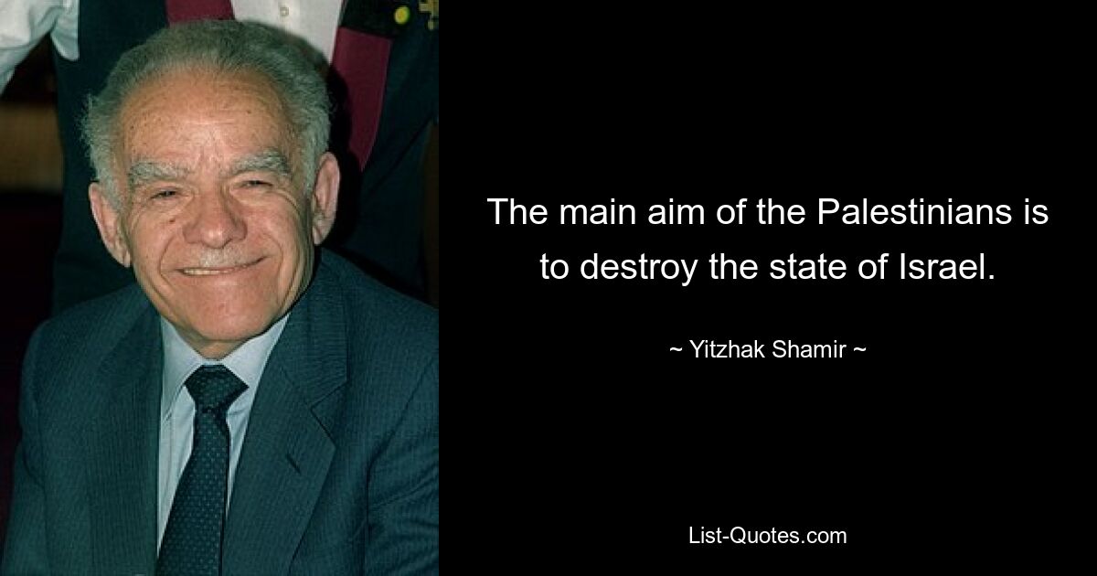 The main aim of the Palestinians is to destroy the state of Israel. — © Yitzhak Shamir