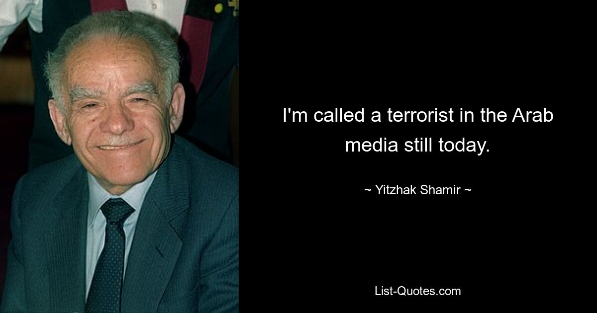 I'm called a terrorist in the Arab media still today. — © Yitzhak Shamir