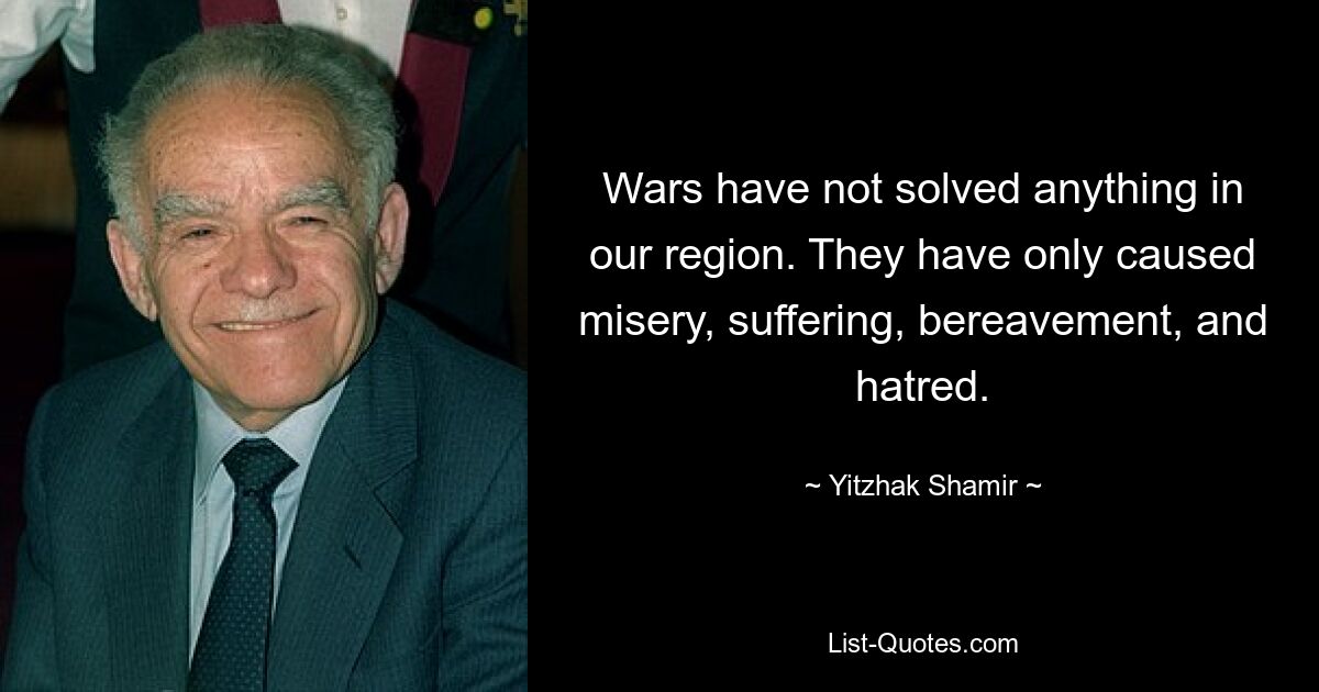 Wars have not solved anything in our region. They have only caused misery, suffering, bereavement, and hatred. — © Yitzhak Shamir