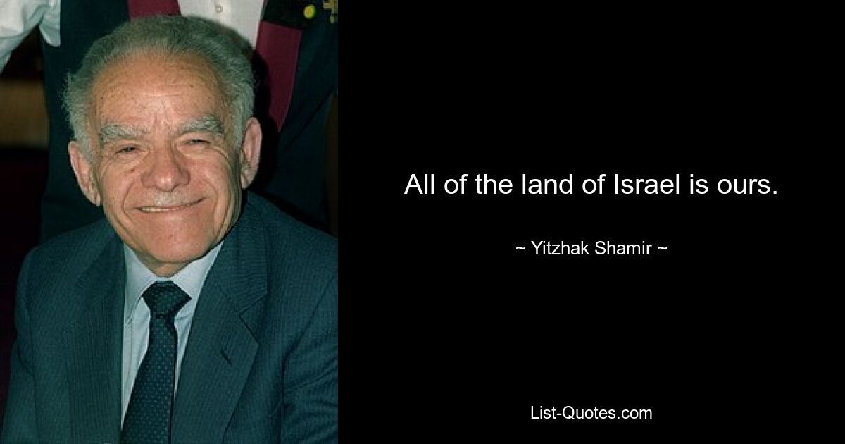 All of the land of Israel is ours. — © Yitzhak Shamir