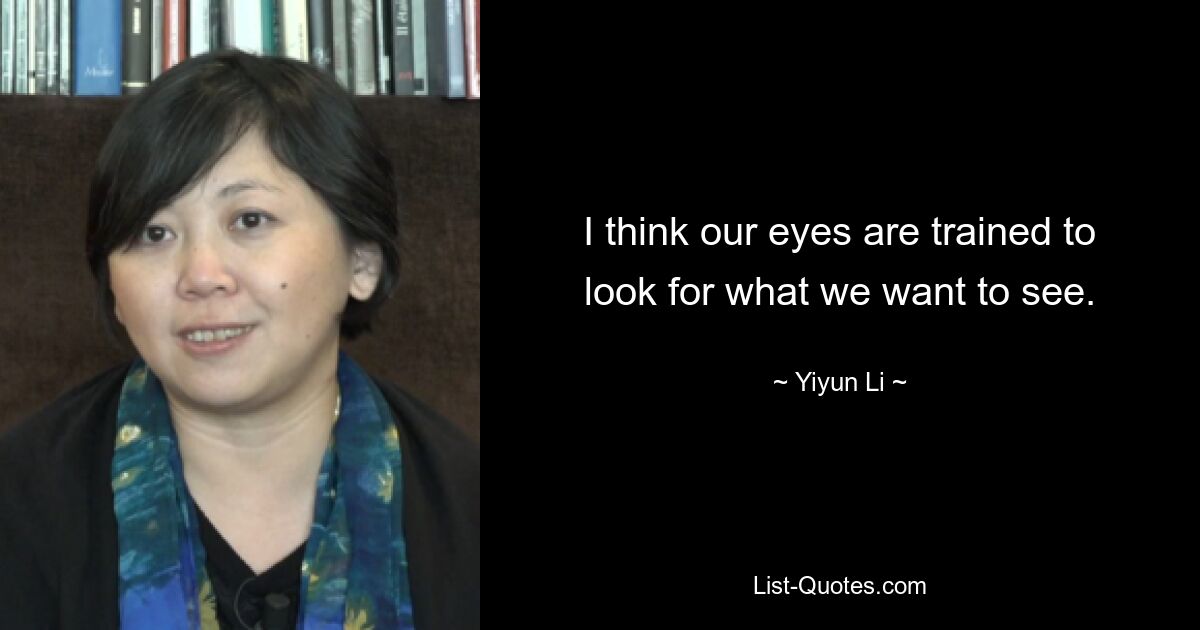 I think our eyes are trained to look for what we want to see. — © Yiyun Li