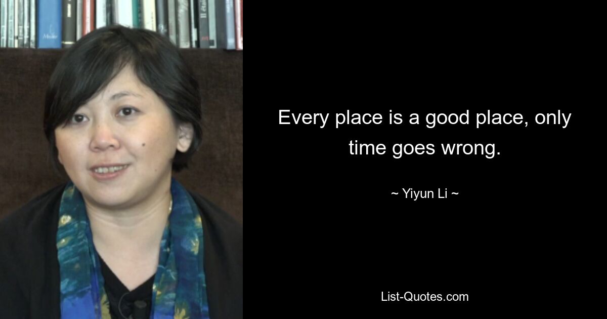 Every place is a good place, only time goes wrong. — © Yiyun Li