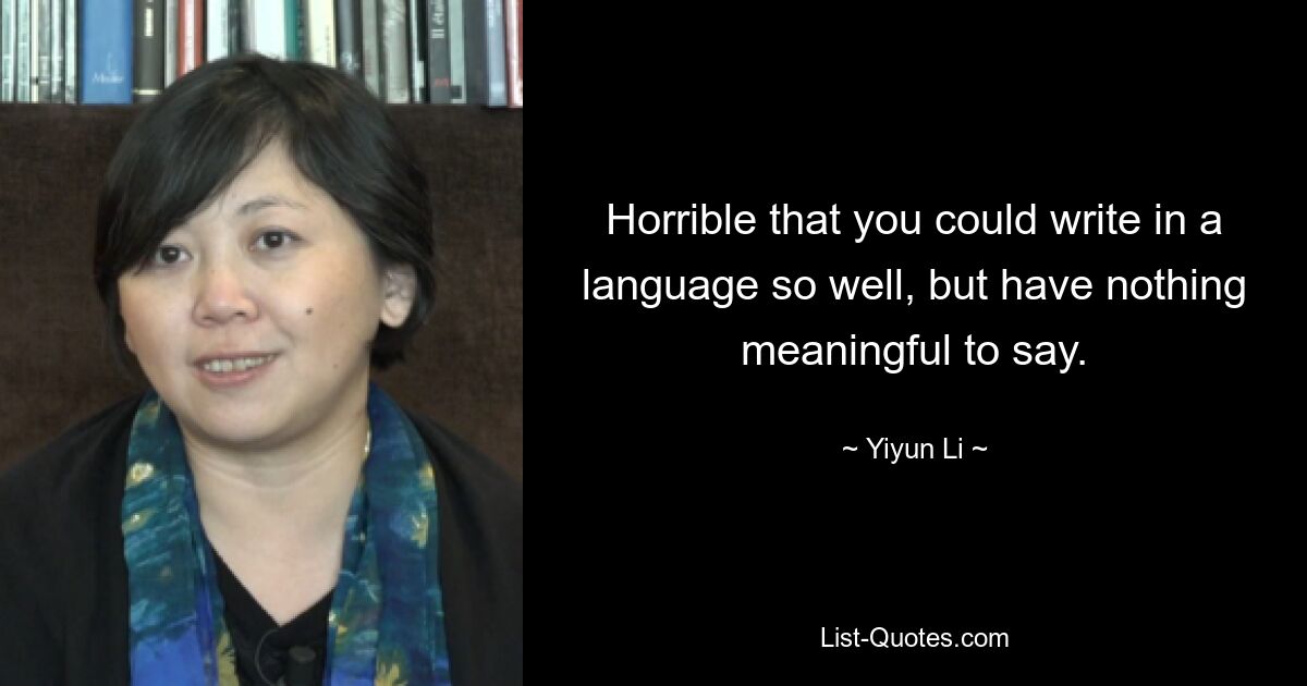 Horrible that you could write in a language so well, but have nothing meaningful to say. — © Yiyun Li